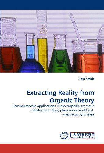 Extracting Reality from Organic Theory: Semimicroscale Applications in Electrophilic Aromatic Substitution Rates, Pheromone and Local Anesthetic Syntheses - Ross Smith - Books - LAP LAMBERT Academic Publishing - 9783844305708 - February 4, 2011