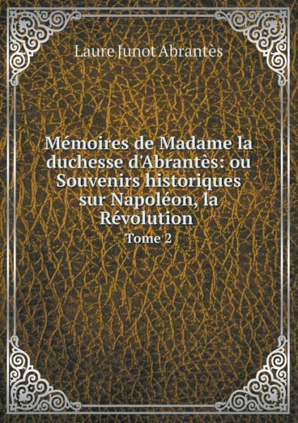 Cover for Laure Junot Abrantes · Memoires De Madame La Duchesse D'abrantes: Ou Souvenirs Historiques Sur Napoleon, La Revolution Tome 2 (Paperback Book) (2015)