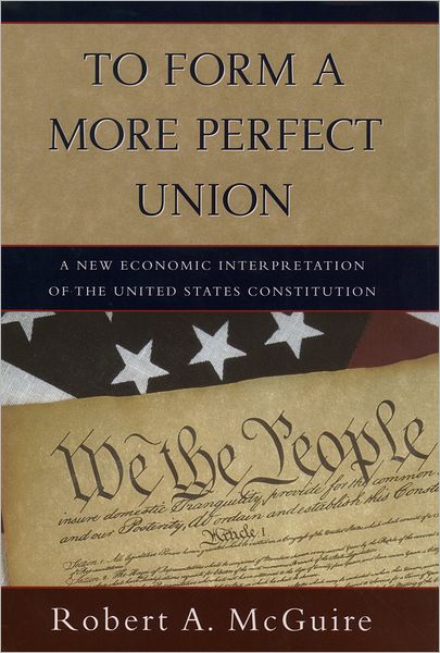 Cover for McGuire, Robert A. (Professor of Economics, Department of Economics, Professor of Economics, Department of Economics, Buchtel College, University of Akron) · To Form a More Perfect Union: A New Economic Interpretation of United States Constitution (Hardcover Book) (2003)