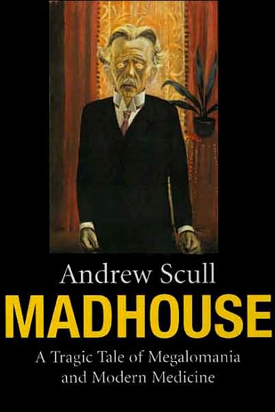 Madhouse: A Tragic Tale of Megalomania and Modern Medicine - Andrew Scull - Książki - Yale University Press - 9780300126709 - 23 września 2007