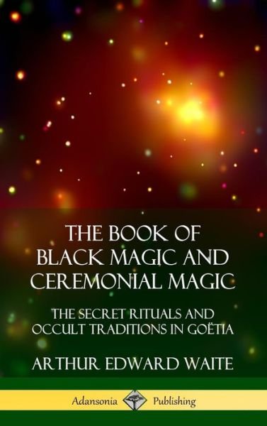 Cover for Arthur Edward Waite · The Book of Black Magic and Ceremonial Magic The Secret Rituals and Occult Traditions in Go?tia (Inbunden Bok) (2018)