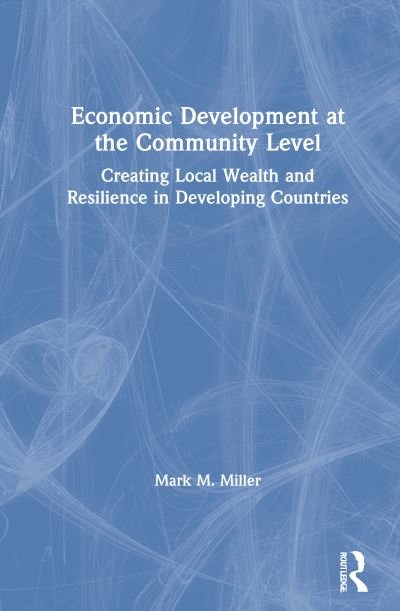 Cover for Mark Miller · Economic Development at the Community Level: Creating Local Wealth and Resilience in Developing Countries (Gebundenes Buch) (2020)