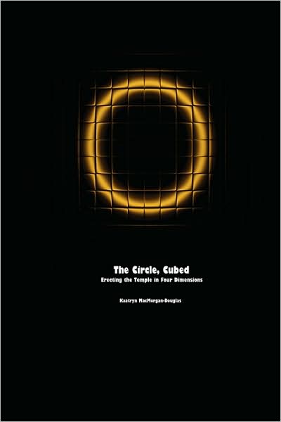 The Circle, Cubed: Erecting the Temple in Four Dimensions - Kaatryn Macmorgan-douglas - Books - Covenstead Press - 9780615190709 - November 1, 2008