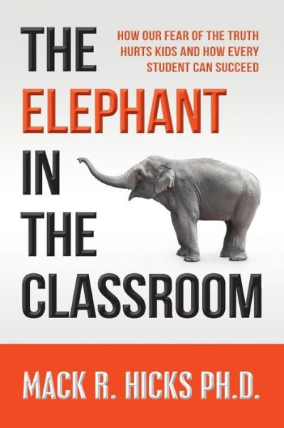 Cover for Mack R. Hicks Ph.d. · The Elephant in the Classroom: How Our Fear of the Truth Hurts Kids and How Every Student Can Succeed (Paperback Book) (2014)