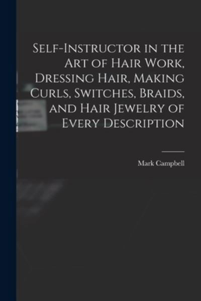 Self-Instructor in the Art of Hair Work, Dressing Hair, Making Curls, Switches, Braids, and Hair Jewelry of Every Description - Mark Campbell - Libros - Creative Media Partners, LLC - 9781015568709 - 26 de octubre de 2022