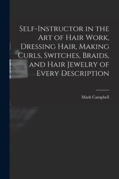 Cover for Mark Campbell · Self-Instructor in the Art of Hair Work, Dressing Hair, Making Curls, Switches, Braids, and Hair Jewelry of Every Description (Bok) (2022)