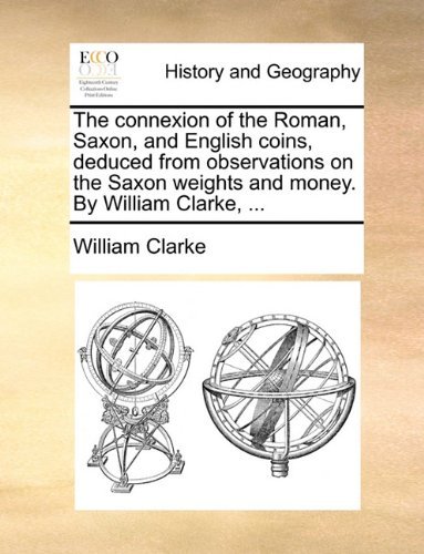 Cover for William Clarke · The Connexion of the Roman, Saxon, and English Coins, Deduced from Observations on the Saxon Weights and Money. by William Clarke, ... (Paperback Book) (2010)