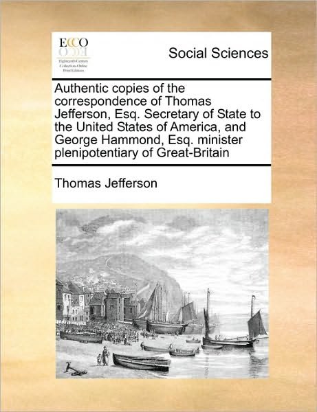 Cover for Thomas Jefferson · Authentic Copies of the Correspondence of Thomas Jefferson, Esq. Secretary of State to the United States of America, and George Hammond, Esq. Minister (Pocketbok) (2010)