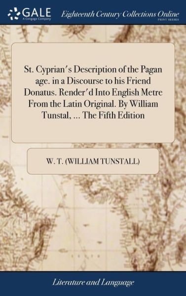 Cover for W T (William Tunstall) · St. Cyprian's Description of the Pagan Age. in a Discourse to His Friend Donatus. Render'd Into English Metre from the Latin Original. by William Tunstal, ... the Fifth Edition (Gebundenes Buch) (2018)