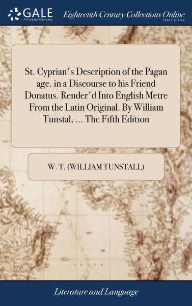 Cover for W T (William Tunstall) · St. Cyprian's Description of the Pagan Age. in a Discourse to His Friend Donatus. Render'd Into English Metre from the Latin Original. by William Tunstal, ... the Fifth Edition (Gebundenes Buch) (2018)