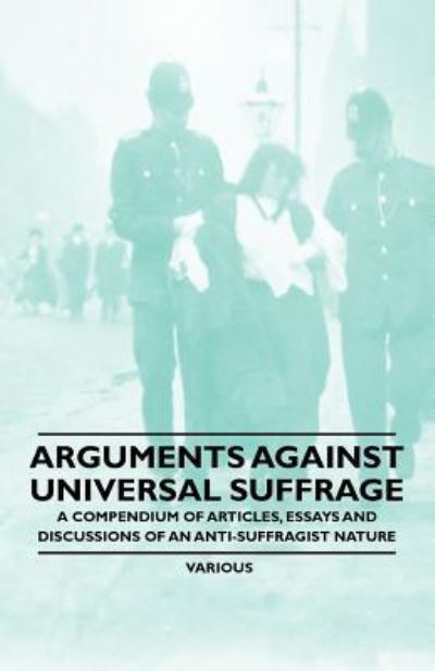 Cover for Arguments Against Universal Suffrage - a Compendium of Articles, Essays and Discussions of an Anti-suffragist Nature (Paperback Book) (2011)