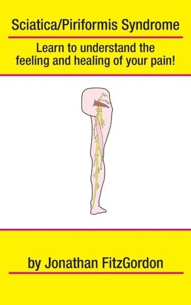 Sciatica/ Piriformis Syndrome- What, Where, How & Why: Learn to Understand the Feeling and Healing of Your Pain! - Jonathan Fitzgordon - Books - CreateSpace Independent Publishing Platf - 9781461109709 - May 11, 2011