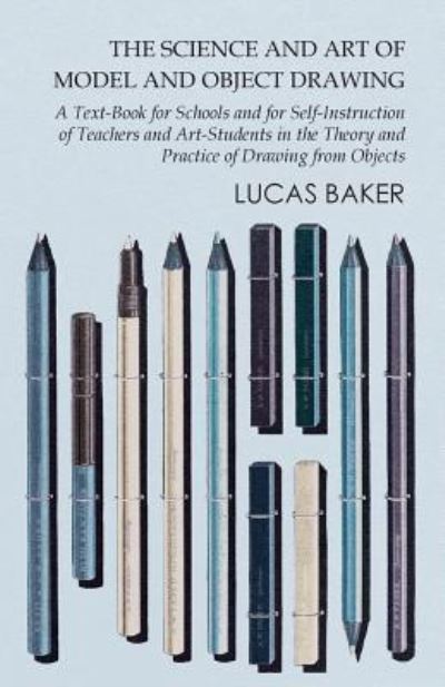 Cover for Lucas Baker · The Science and Art of Model and Object Drawing - A Text-Book for Schools and for Self-Instruction of Teachers and Art-Students in the Theory and Practice of Drawing from Objects (Paperback Bog) (2016)