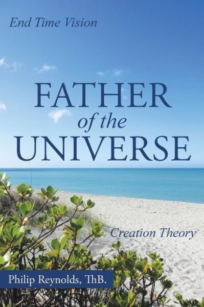Father of the Universe: Creation Theory and End Time Vision - Thb Philip Reynolds - Libros - WestBow Press - 9781490893709 - 12 de agosto de 2015