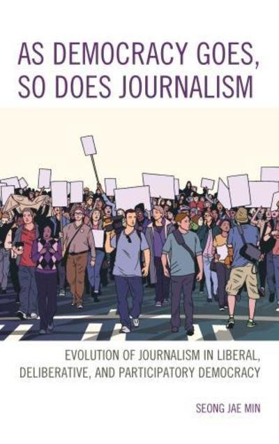 Cover for Seong Jae Min · As Democracy Goes, So Does Journalism: Evolution of Journalism in Liberal, Deliberative, and Participatory Democracy (Hardcover Book) (2018)