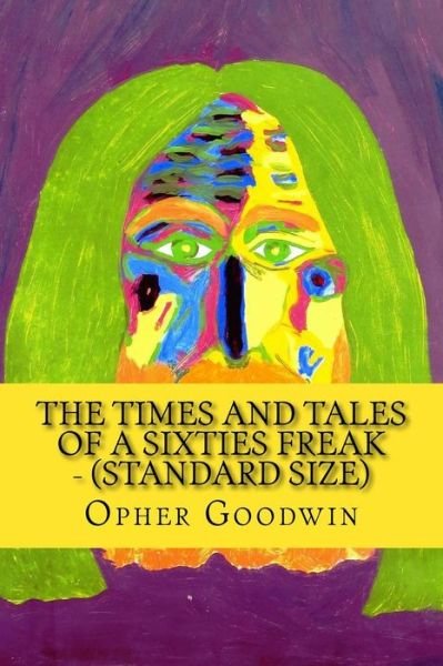 The Times and Tales of a Sixties Freak - (Standard Size) - Opher Goodwin - Books - Createspace - 9781517288709 - September 10, 2015