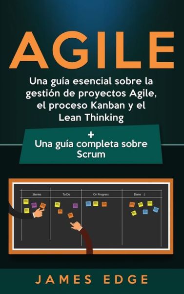 Cover for James Edge · Agile: Una guia esencial sobre la gestion de proyectos Agile, el proceso Kanban y el Lean Thinking + Una guia completa sobre Scrum (Inbunden Bok) (2020)