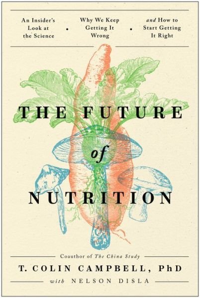 Cover for Campbell, T. Colin, Ph.D. · The Future of Nutrition: An Insider's Look at the Science, Why We Keep Getting It Wrong, and How to Start Getting It Right (Hardcover bog) (2020)