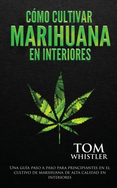 Cover for Tom Whistler · Como cultivar marihuana en interiores: Una guia paso a paso para principiantes en el cultivo de marihuana de alta calidad en interiores (Pocketbok) [Spanish edition] (2020)