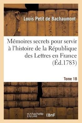 Cover for De Bachaumont-l · Memoires Secrets Pour Servir a L'hist De La Rep Des Lettres en France, Depuis Mdcclxii T. 18 (Taschenbuch) (2013)