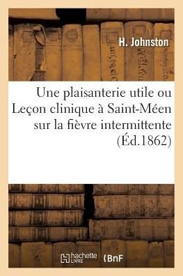 Une plaisanterie utile ou Lecon clinique a Saint-Meen sur la fievre intermittente - H Johnston - Books - Hachette Livre - BNF - 9782019275709 - May 1, 2018