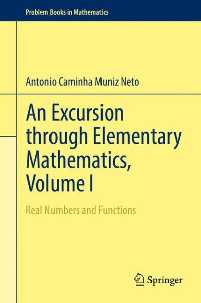 Cover for Antonio Caminha Muniz Neto · An Excursion through Elementary Mathematics, Volume I: Real Numbers and Functions - Problem Books in Mathematics (Hardcover Book) [1st ed. 2017 edition] (2017)