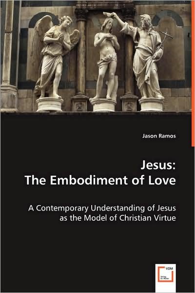 Cover for Jason Ramos · Jesus: the Embodiment of Love: a Contemporary Understanding of Jesus As the Model of Christian Virtue (Paperback Book) (2008)