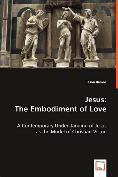 Jesus: the Embodiment of Love: a Contemporary Understanding of Jesus As the Model of Christian Virtue - Jason Ramos - Libros - VDM Verlag - 9783639001709 - 16 de mayo de 2008