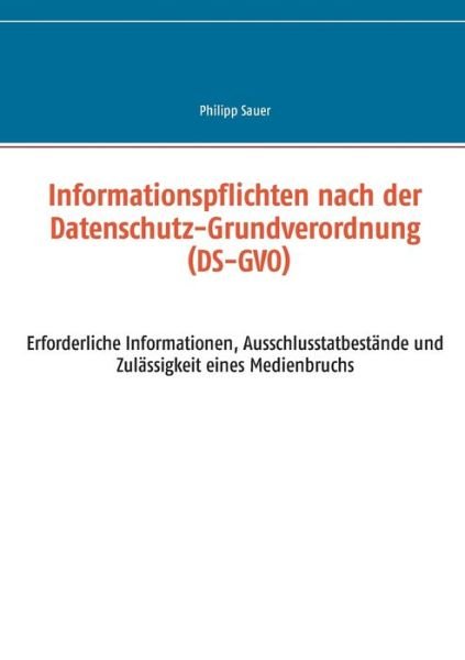 Cover for Philipp Sauer · Informationspflichten nach der Datenschutz-Grundverordnung (DS-GVO): Erforderliche Informationen, Ausschlusstatbestande und Zulassigkeit eines Medienbruchs (Paperback Book) (2018)