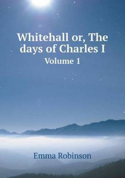 Cover for Emma Robinson · Whitehall Or, the Days of Charles I Volume 1 (Paperback Book) (2015)