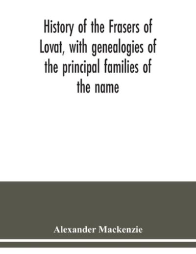 History of the Frasers of Lovat, with genealogies of the principal families of the name - Alexander MacKenzie - Books - Alpha Edition - 9789354038709 - July 13, 2020