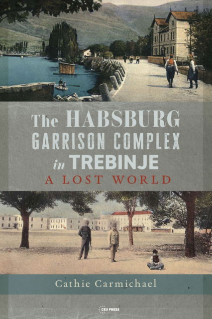 The Habsburg Garrison Complex in Trebinje: A Lost World - Carmichael, Cathie (University of East Anglia) - Książki - Central European University Press - 9789633867709 - 20 września 2024