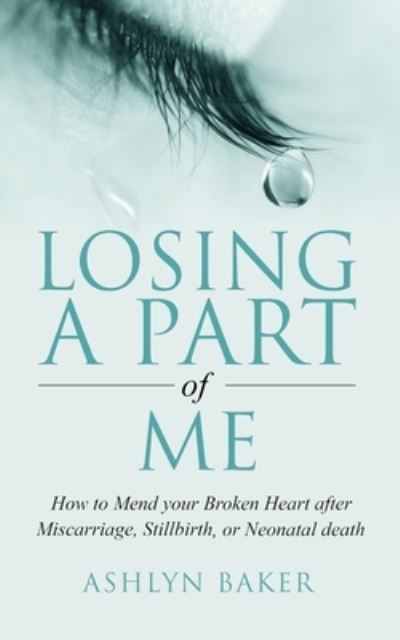 Cover for Ashlyn Baker · Losing a Part of Me: How to Mend your Broken Heart after Miscarriage, Stillbirth, or Neonatal death (Paperback Book) (2021)