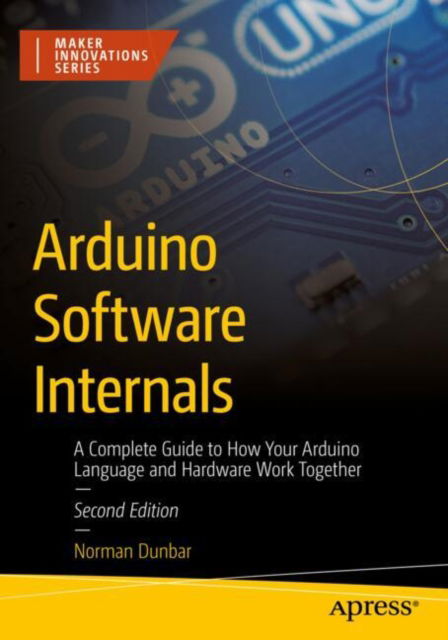 Cover for Norman Dunbar · Arduino Software Internals: A Complete Guide to How Your Arduino Language and Hardware Work Together - Maker Innovations Series (Paperback Book) [Second edition] (2024)