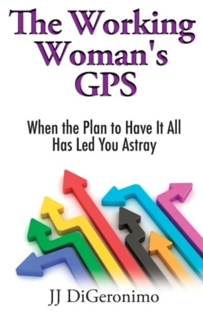 The Working Woman's GPS: When the Plan to Have it All Has Led You Astray - Jj Digeronimo - Kirjat - Together We Seek Publishing - 9798985689709 - keskiviikko 4. toukokuuta 2022