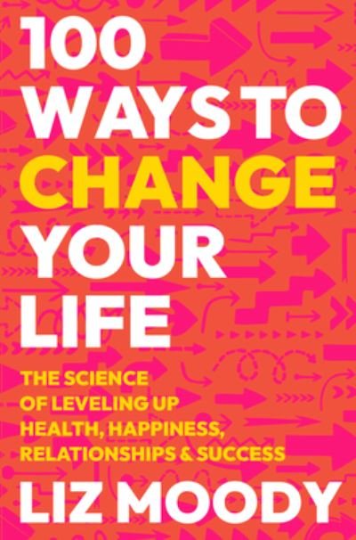 Cover for Liz Moody · 100 Ways to Change Your Life: The Science of Leveling Up Health, Happiness, Relationships &amp; Success (Inbunden Bok) (2024)