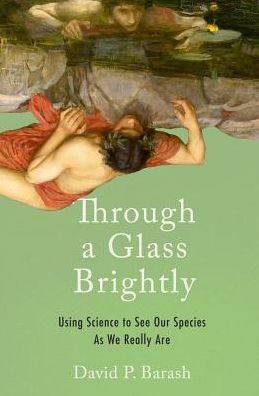 Cover for Barash, David P. (Professor Emeritus of Psychology, Professor Emeritus of Psychology, University of Washington) · Through a Glass Brightly: Using Science to See Our Species as We Really Are (Hardcover Book) (2018)