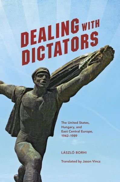 Cover for Laszlo Borhi · Dealing with Dictators: The United States, Hungary, and East Central Europe, 1942-1989 (Paperback Book) (2016)