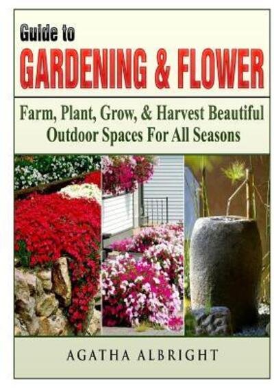 Cover for Agatha Albright · Guide to Gardening &amp; Flowers: Farm, Plant, Grow, &amp; Harvest Beautiful Outdoor Spaces For All Seasons (Paperback Book) (2018)