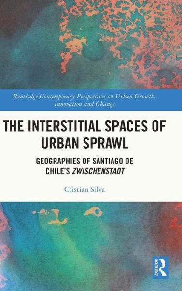 Cover for Silva, Cristian A. (Queen’s University Belfast) · The Interstitial Spaces of Urban Sprawl: Geographies of Santiago de Chile’s Zwischenstadt - Routledge Contemporary Perspectives on Urban Growth, Innovation and Change (Hardcover Book) (2022)