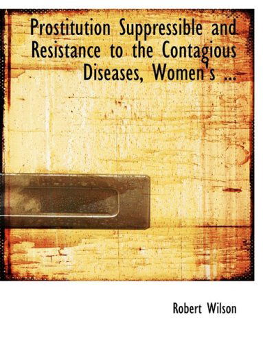 Prostitution Suppressible and Resistance to the Contagious Diseases, Women's ... - Robert Wilson - Books - BiblioLife - 9780554543710 - August 21, 2008