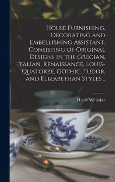 Cover for Henry Whitaker · House Furnishing, Decorating and Embellishing Assistant. Consisting of Original Designs in the Grecian, Italian, Renaissance, Louis-quatorze, Gothic, Tudor, and Elizabethan Styles .. (Hardcover Book) (2021)