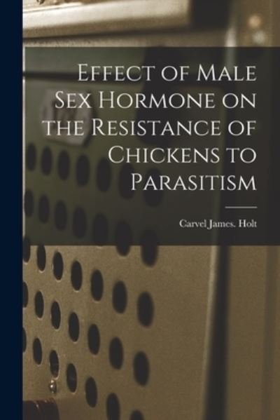 Cover for Carvel James Holt · Effect of Male Sex Hormone on the Resistance of Chickens to Parasitism (Paperback Book) (2021)