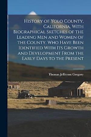 Cover for Thomas Jefferson Gregory · History of Yolo County, California, with Biographical Sketches of the Leading Men and Women of the County, Who Have Been Identified with Its Growth and Development from the Early Days to the Present (Bog) (2022)