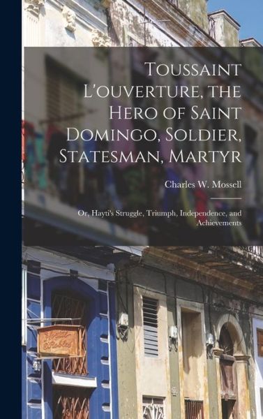 Cover for Charles W. Mossell · Toussaint l'ouverture, the Hero of Saint Domingo, Soldier, Statesman, Martyr (Book) (2022)