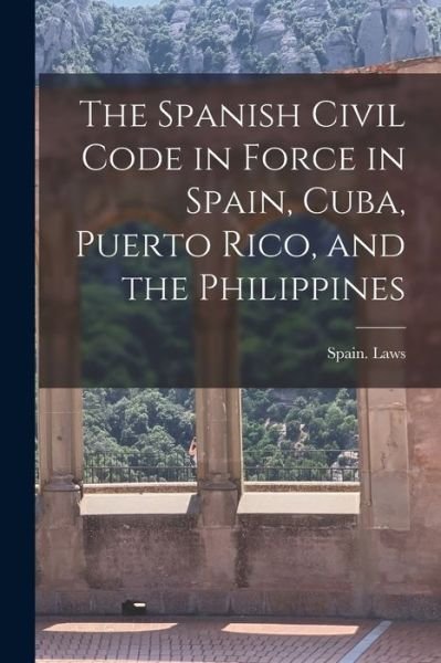 Spain Laws · Spanish Civil Code in Force in Spain, Cuba, Puerto Rico, and the Philippines (Book) (2022)