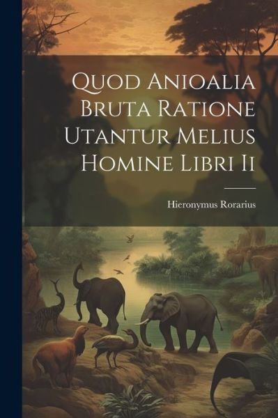 Cover for Hieronymus Rorarius · Quod Anioalia Bruta Ratione Utantur Melius Homine Libri Ii (Bok) (2023)