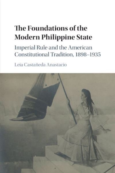 Cover for Leia Castaneda Anastacio · The Foundations of the Modern Philippine State: Imperial Rule and the American Constitutional Tradition in the Philippine Islands, 1898–1935 - Cambridge Historical Studies in American Law and Society (Pocketbok) (2019)