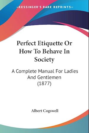 Cover for Albert Cogswell · Perfect Etiquette Or How To Behave In Society (Paperback Book) (2009)