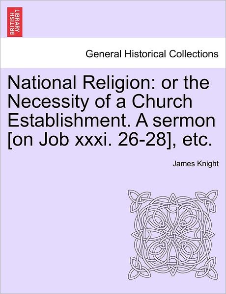 Cover for James Knight · National Religion: or the Necessity of a Church Establishment. a Sermon [on Job Xxxi. 26-28], Etc. (Paperback Book) (2011)